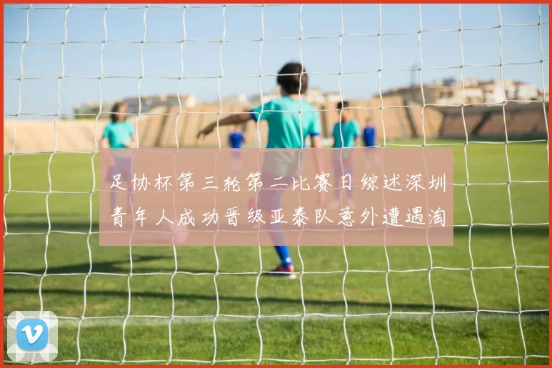 足协杯第三轮第二比赛日综述深圳青年人成功晋级亚泰队意外遭遇淘汰