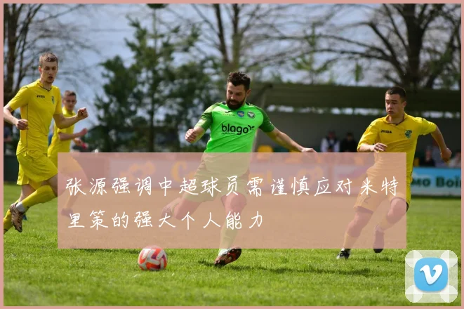 张源强调中超球员需谨慎应对米特里策的强大个人能力