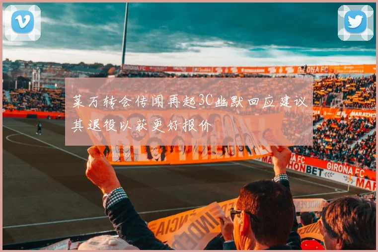 莱万转会传闻再起3C幽默回应建议其退役以获更好报价