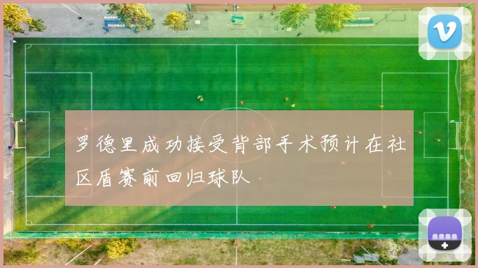罗德里成功接受背部手术预计在社区盾赛前回归球队