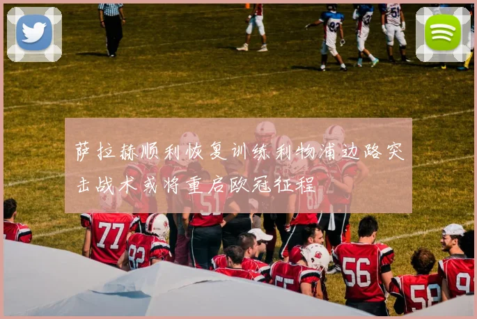 萨拉赫顺利恢复训练利物浦边路突击战术或将重启欧冠征程