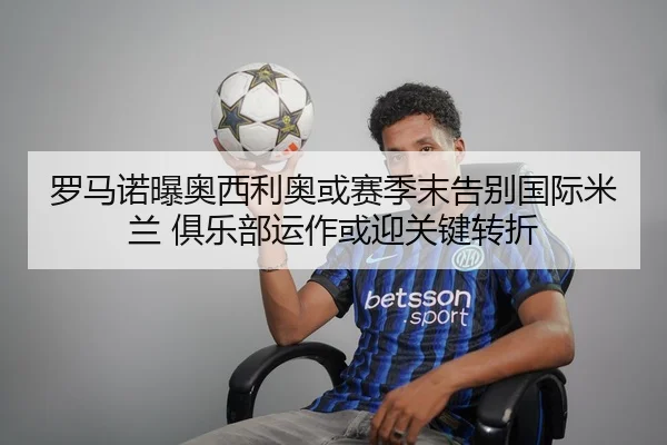 罗马诺曝奥西利奥或赛季末告别国际米兰 俱乐部运作或迎关键转折